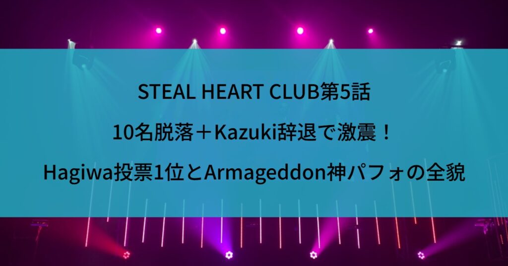STEAL HEART CLUB第5話｜10名脱落＋Kazuki辞退で激震！Hagiwa投票1位とArmageddon神パフォの全貌