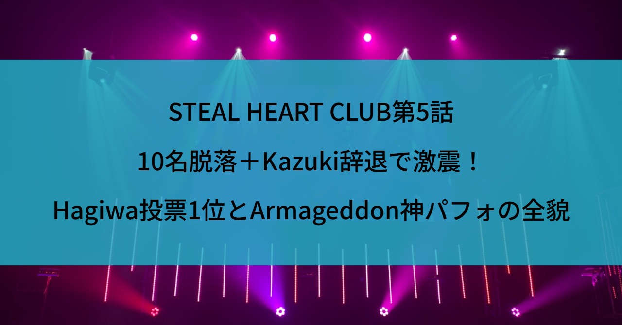 STEAL HEART CLUB第5話｜10名脱落＋Kazuki辞退で激震！Hagiwa投票1位とArmageddon神パフォの全貌