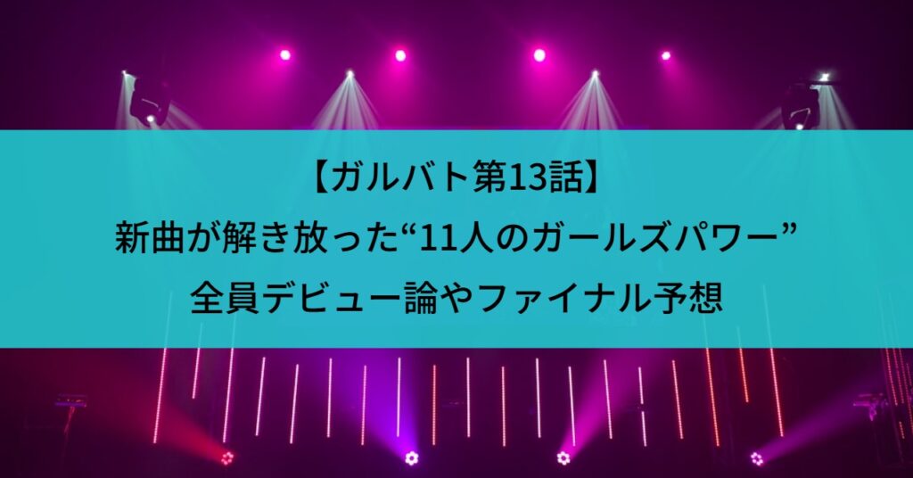 【ガルバト第13話】新曲が解き放った“11人のガールズパワー”｜全員デビュー論やファイナル予想