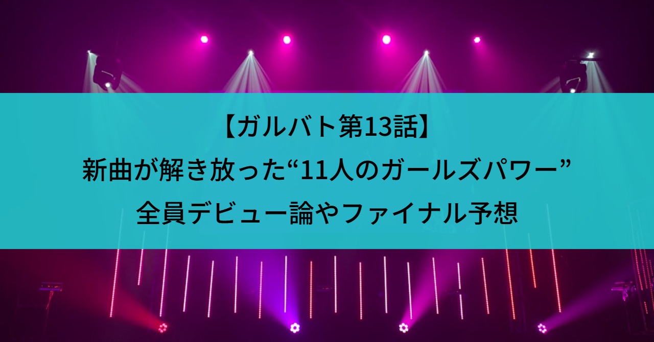 【ガルバト第13話】新曲が解き放った“11人のガールズパワー”｜全員デビュー論やファイナル予想