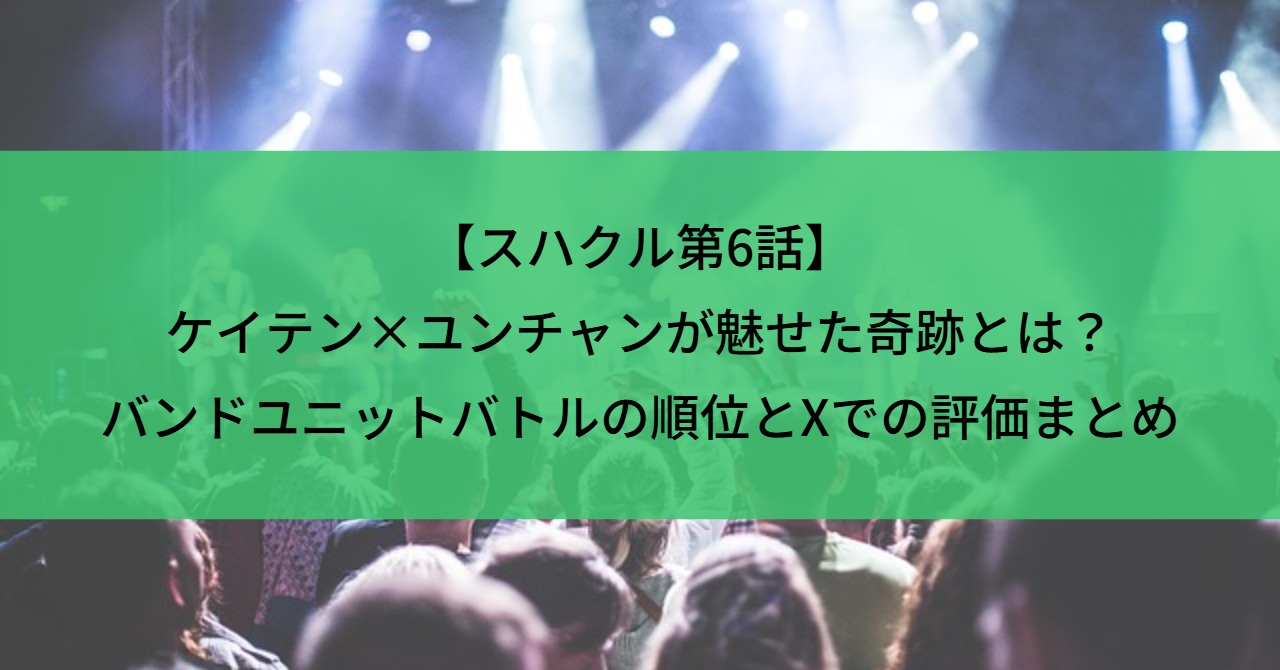 【スハクル第6話】ケイテン×ユンチャンが魅せた奇跡とは？バンドユニットバトルの順位とXでの評価まとめ