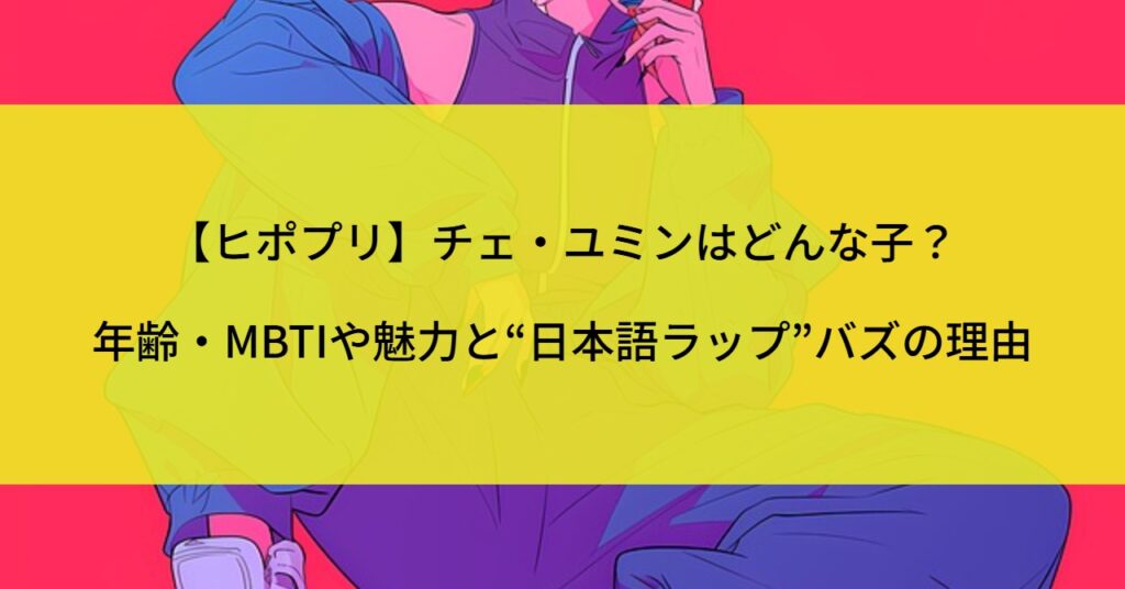 【ヒポプリ】チェ・ユミンはどんな子？年齢・MBTIや魅力と“日本語ラップ”バズの理由