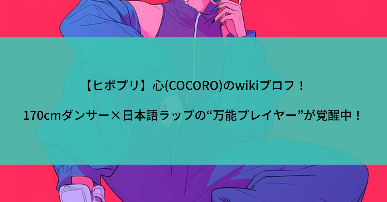【ヒポプリ】心(COCORO)のwikiプロフ!170cmダンサー×日本語ラップの“万能プレイヤー”が覚醒中!