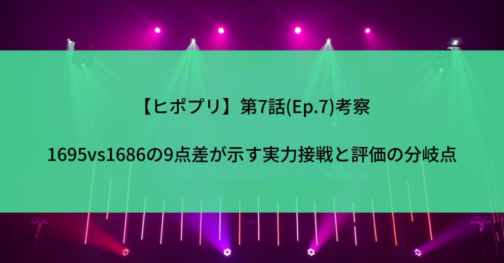 【ヒポプリ】第7話(Ep.7)考察|1695vs1686の9点差が示す実力接戦と評価の分岐点