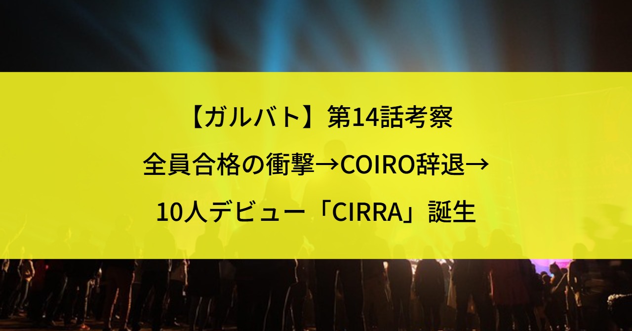 【ガルバト】第14話考察|全員合格の衝撃→COIRO辞退→10人デビュー「CIRRA」誕生