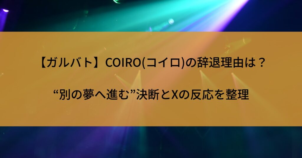 【ガルバト】COIRO(コイロ)の辞退理由は?“別の夢へ進む”決断とXの反応を整理