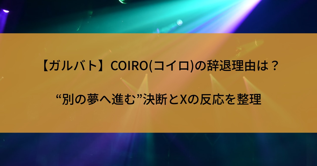 【ガルバト】COIRO(コイロ)の辞退理由は？“別の夢へ進む”決断とXの反応を整理
