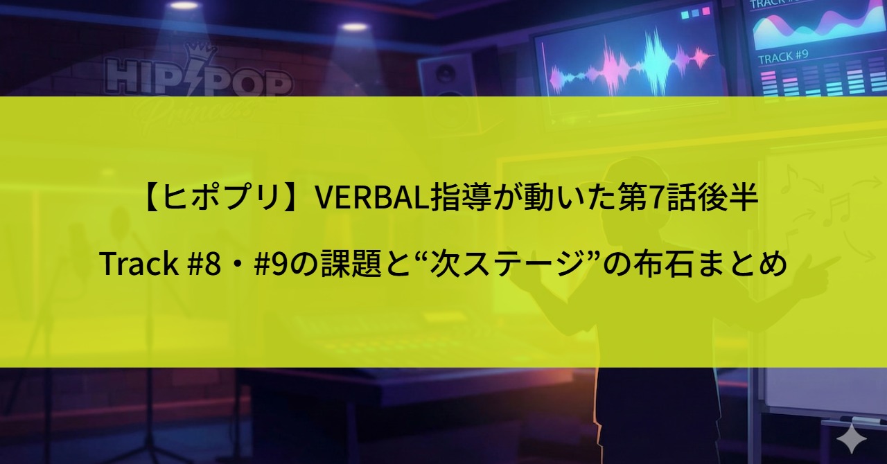 【ヒポプリ】VERBAL指導が動いた第7話後半｜Track #8・#9の課題と“次ステージ”の布石まとめ