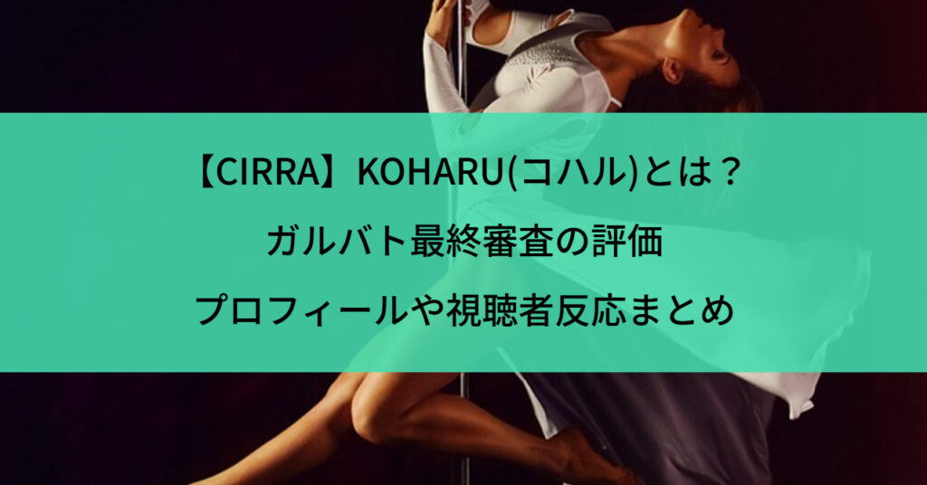 【CIRRA】KOHARU(コハル)とは？ガルバト最終審査の評価・プロフィールや視聴者反応まとめ