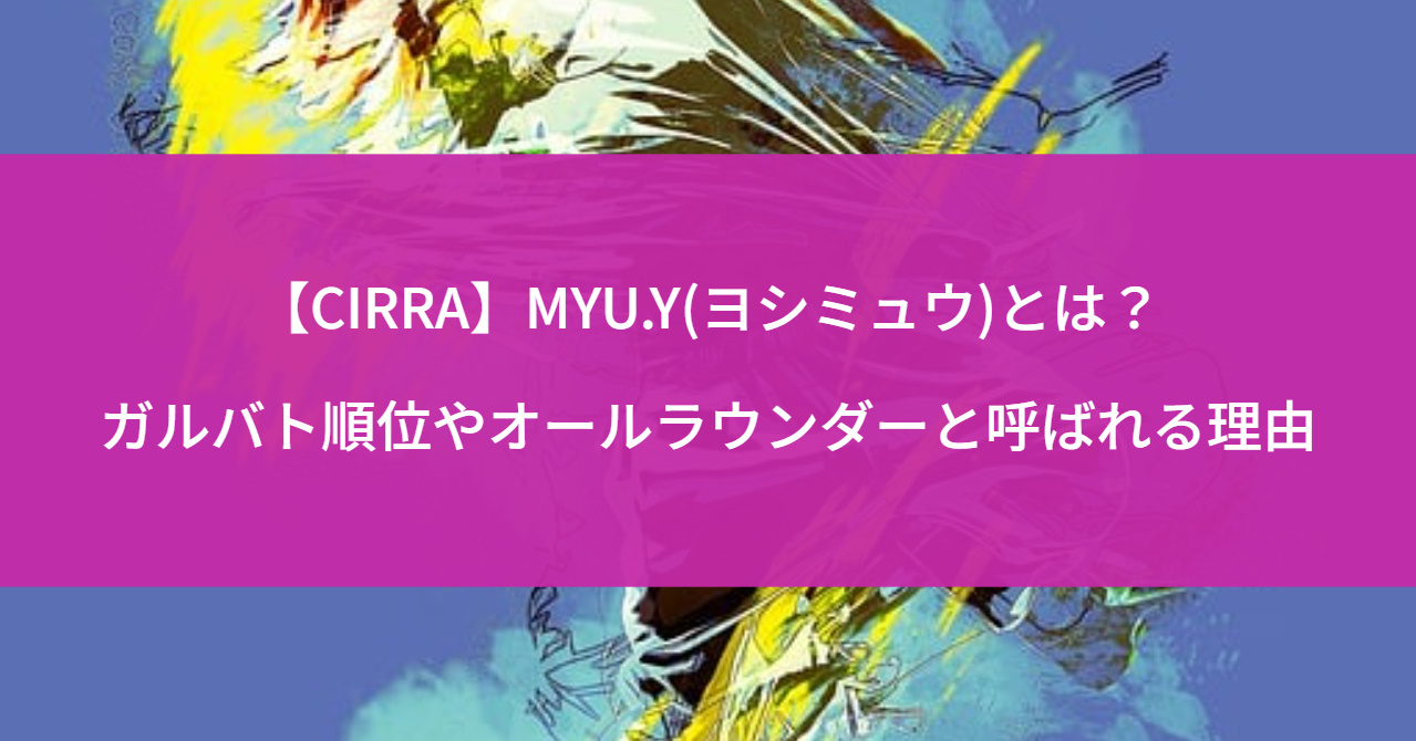【CIRRA】MYU.Y(ヨシミュウ)とは？ガルバト順位やオールラウンダーと呼ばれる理由
