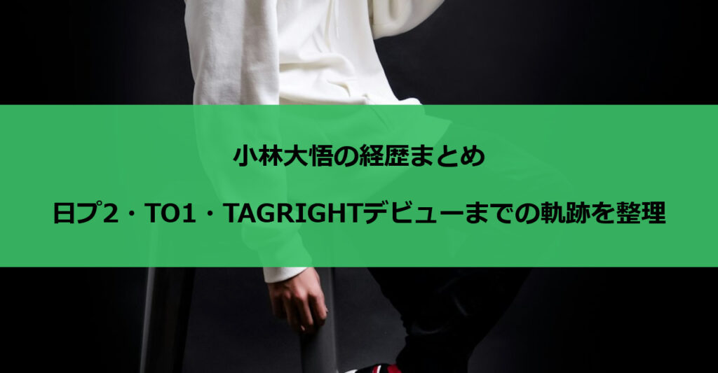 小林大悟の経歴まとめ｜日プ2・TO1・TAGRIGHTデビューまでの軌跡を整理