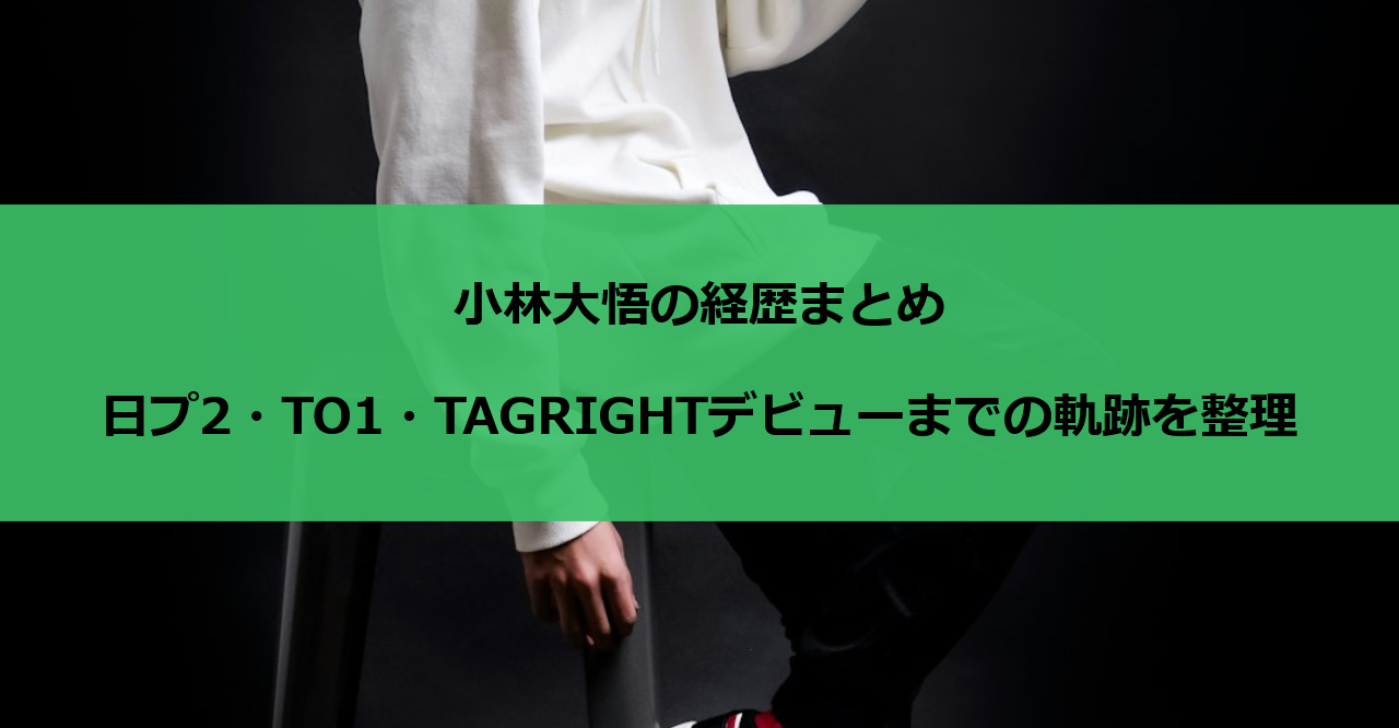 小林大悟の経歴まとめ|日プ2・TO1・TAGRIGHTデビューまでの軌跡を整理