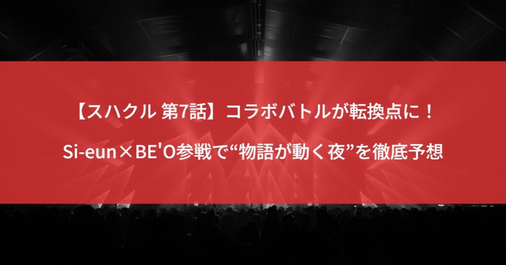 【スハクル 第7話】コラボバトルが転換点に！Si-eun×BE'O参戦で“物語が動く夜”を徹底予想