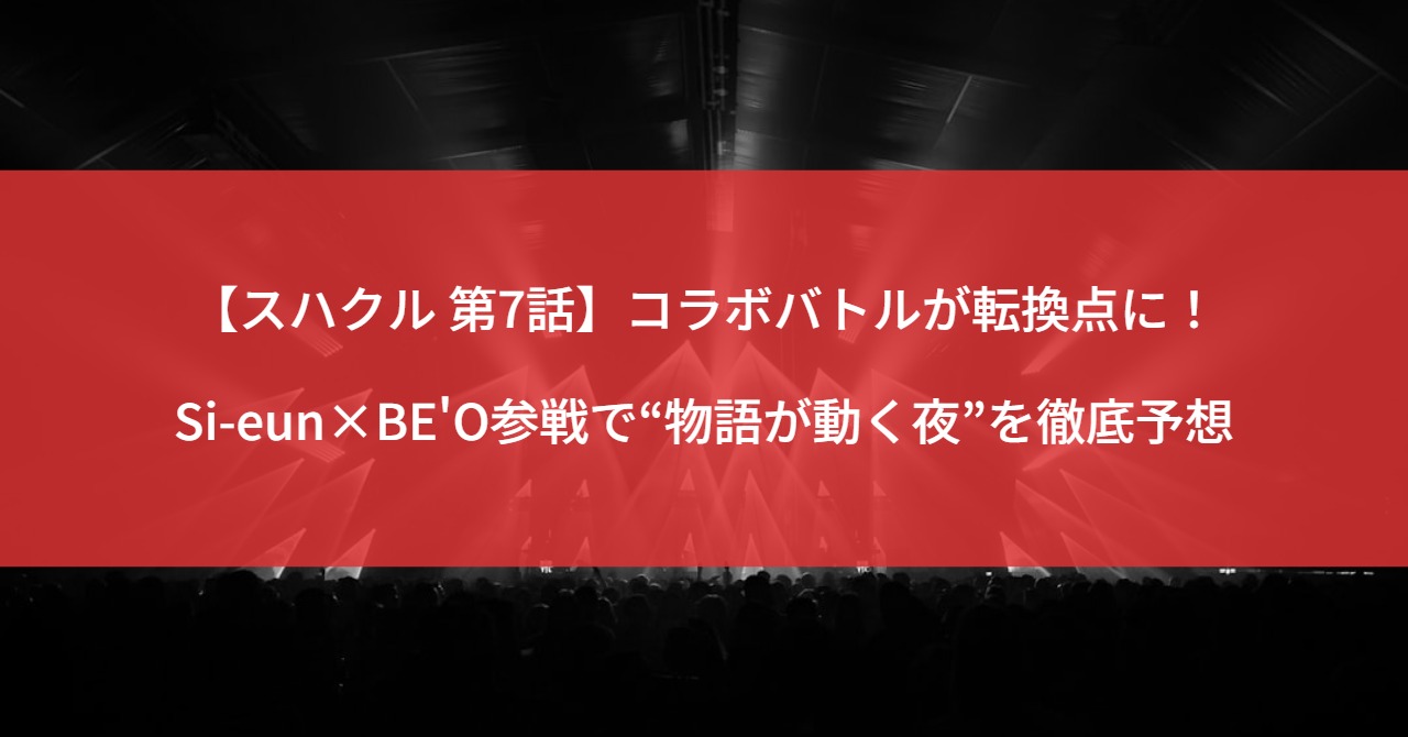 【スハクル 第7話】コラボバトルが転換点に!Si-eun×BE'O参戦で“物語が動く夜”を徹底予想