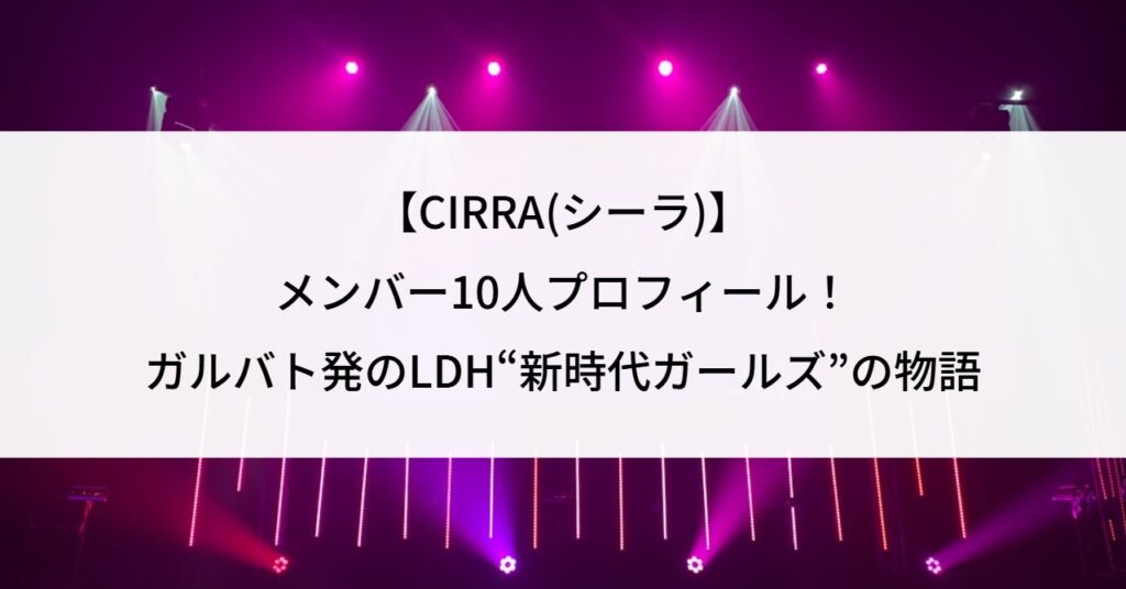 【CIRRA(シーラ)】メンバー10人プロフィール！ガルバト発のLDH“新時代ガールズ”の物語