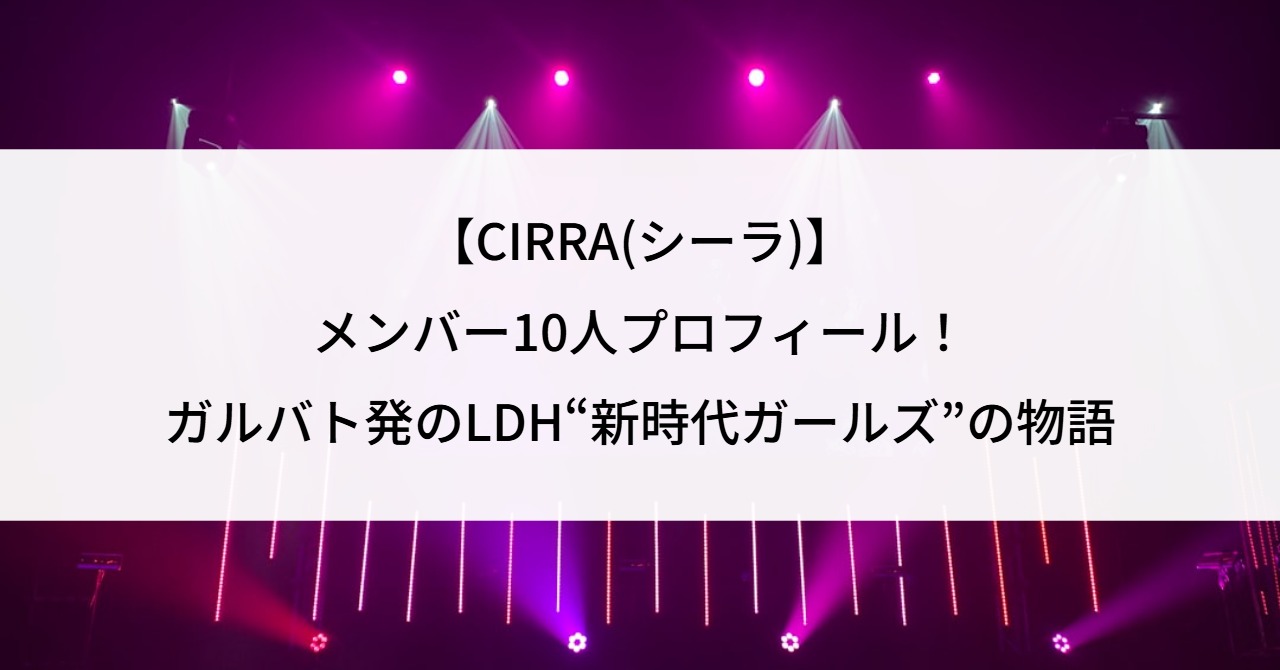 【CIRRA(シーラ)】メンバー10人プロフィール!ガルバト発のLDH“新時代ガールズ”の物語