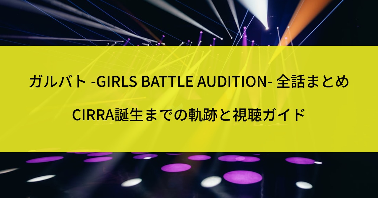 ガルバト -GIRLS BATTLE AUDITION- 全話まとめ|CIRRA誕生までの軌跡と視聴ガイド