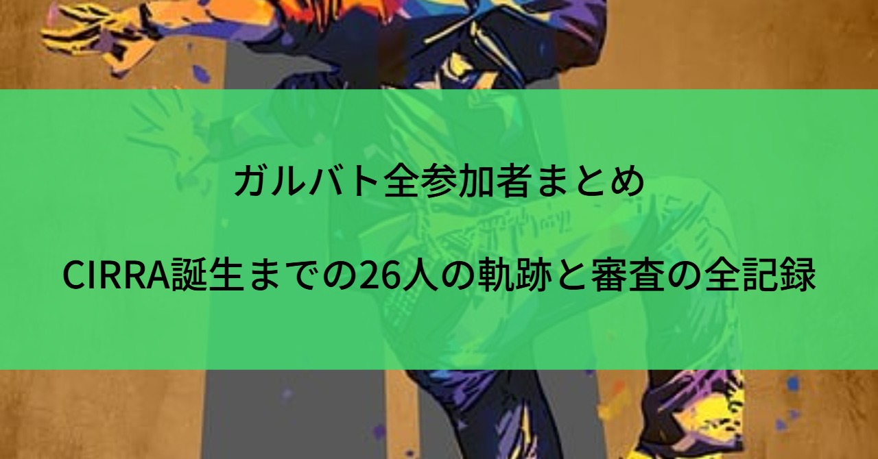 ガルバト全参加者まとめ|CIRRA誕生までの26人の軌跡と審査の全記録