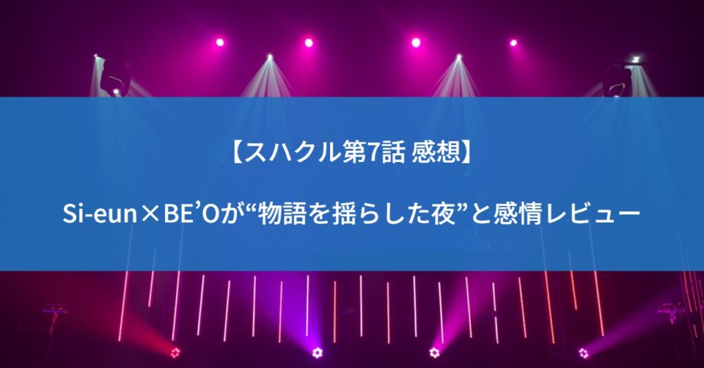 【スハクル第7話 感想】Si-eun×BE’Oが“物語を揺らした夜”と感情レビュー