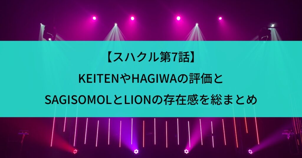 【スハクル第7話】KEITENやHAGIWAの評価とSAGISOMOLとLIONの存在感を総まとめ