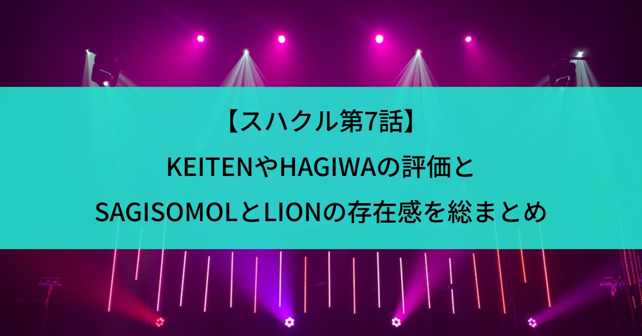 【スハクル第7話】KEITENやHAGIWAの評価とSAGISOMOLとLIONの存在感を総まとめ
