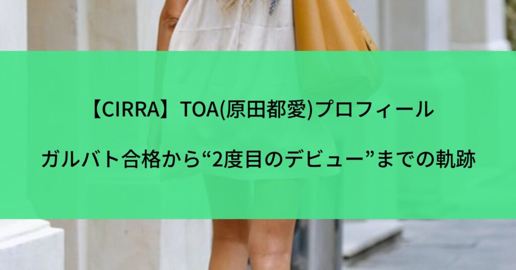 【CIRRA】TOA(原田都愛)プロフィール｜ガルバト合格から“2度目のデビュー”までの軌跡