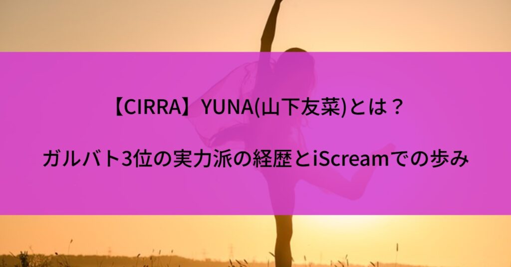 【CIRRA】YUNA(山下友菜)とは？ガルバト3位の実力派の経歴とiScreamでの歩み