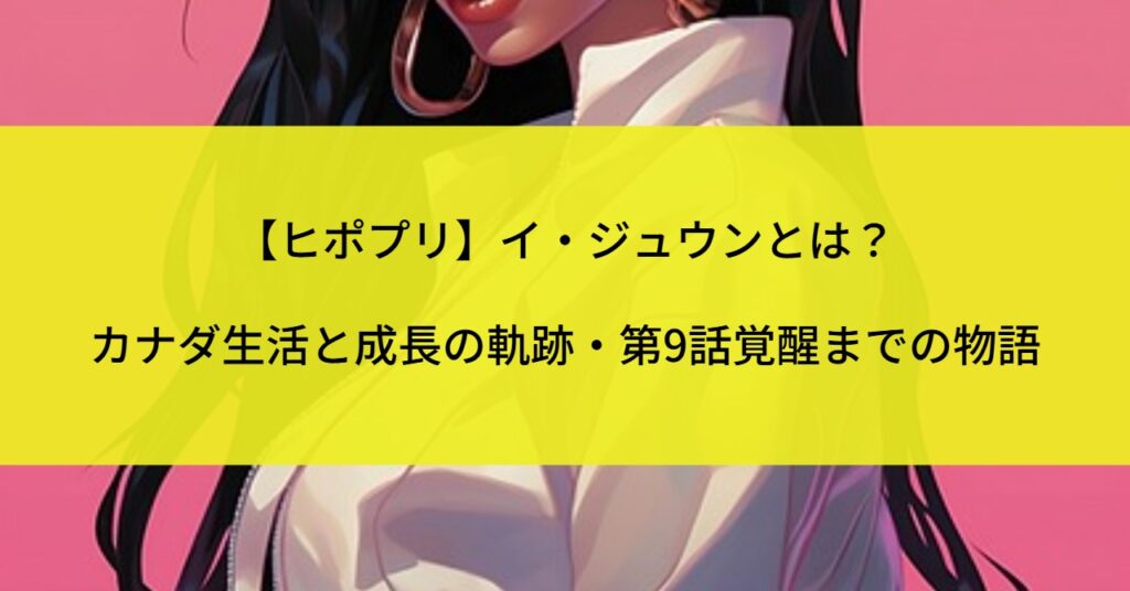 【ヒポプリ】イ・ジュウンとは？カナダ生活と成長の軌跡・第9話覚醒までの物語