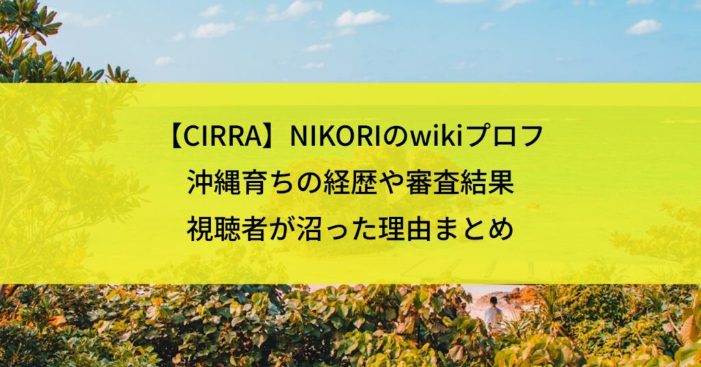 【CIRRA】NIKORIのwikiプロフ｜沖縄育ち経歴や審査結果・視聴者が沼った理由まとめ