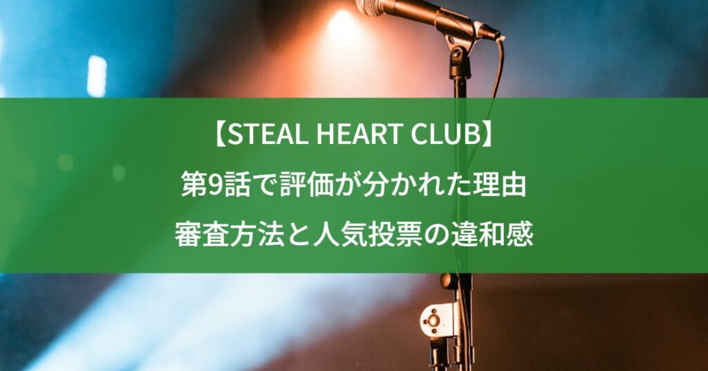【STEAL HEART CLUB】第9話で評価が分かれた理由｜審査方法と人気投票の違和感