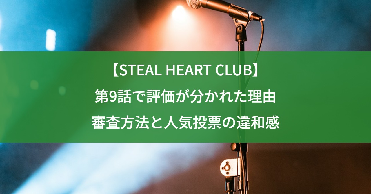 【STEAL HEART CLUB】第9話で評価が分かれた理由｜審査方法と人気投票の違和感