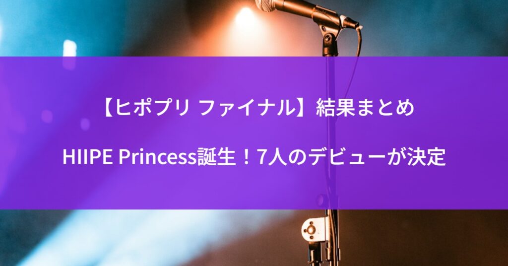 【ヒポプリ ファイナル】結果まとめ｜HIIPE Princess誕生！7人のデビューが決定