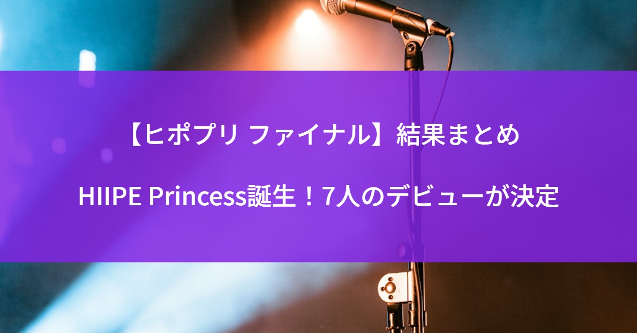 【ヒポプリ ファイナル】結果まとめ｜HIIPE Princess誕生！7人のデビューが決定