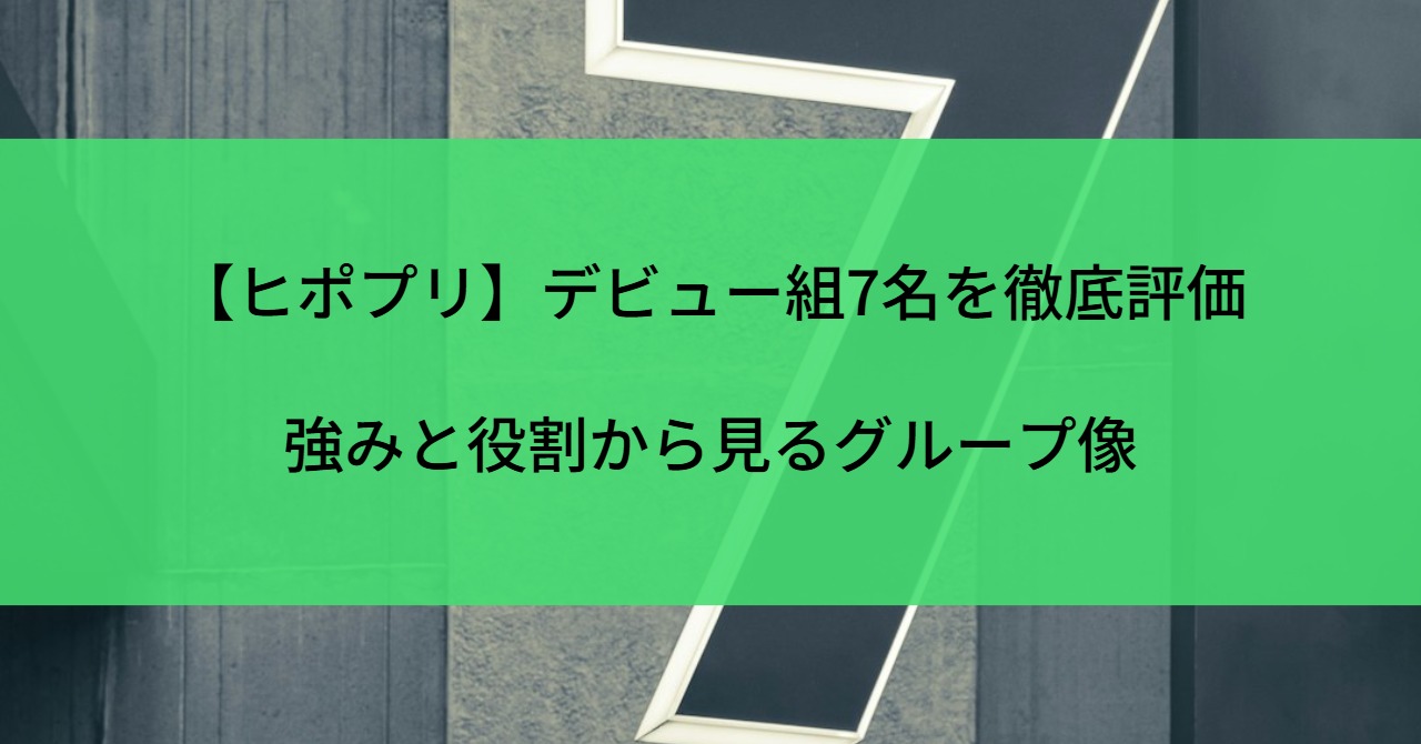 【ヒポプリ】デビュー組7名を徹底評価｜強みと役割から見るグループ像