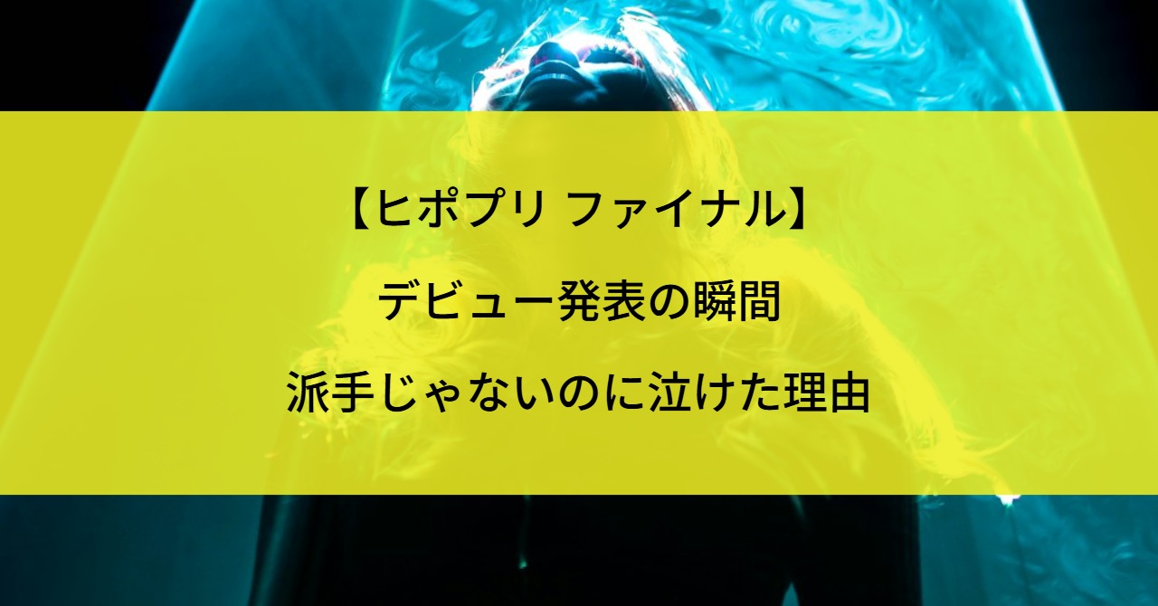 【ヒポプリ ファイナル】デビュー発表の瞬間｜派手じゃないのに泣けた理由