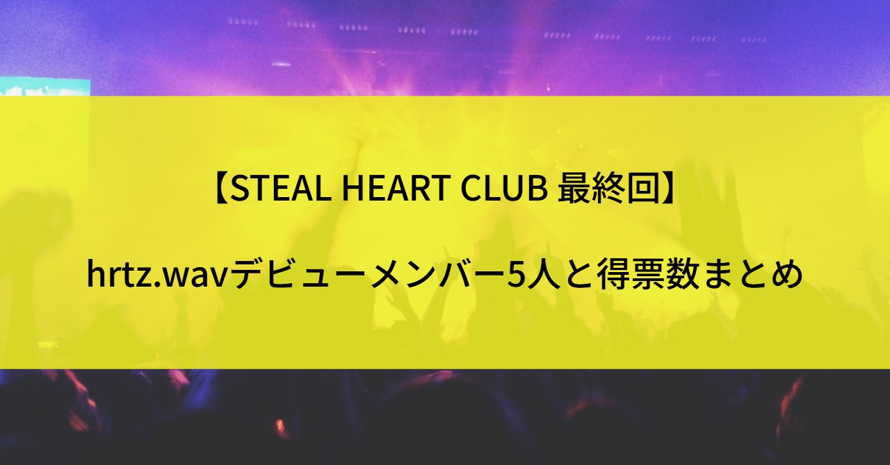 【STEAL HEART CLUB 最終回】hrtz.wavデビューメンバー5人と得票数まとめ