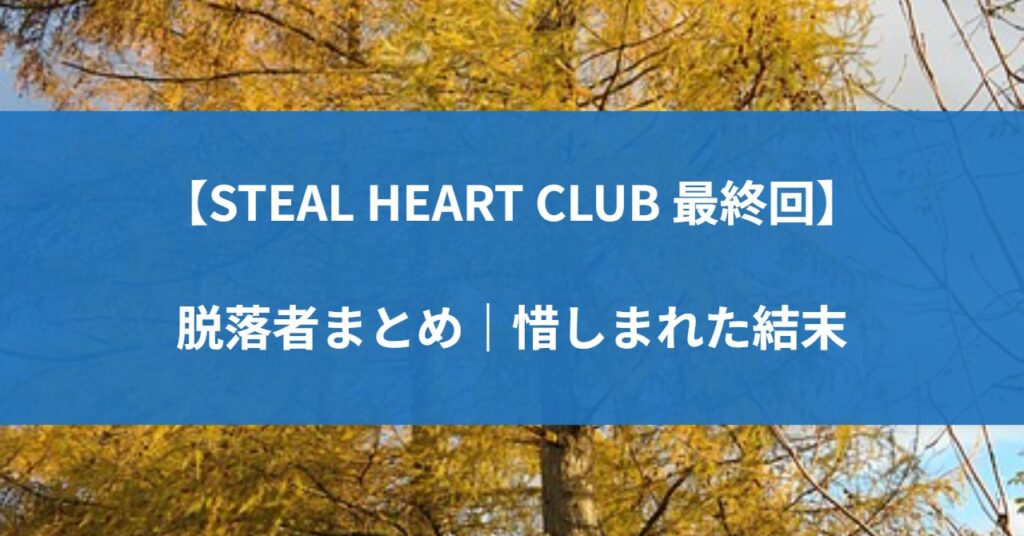 【STEAL HEART CLUB 最終回】脱落者まとめ｜惜しまれた結末