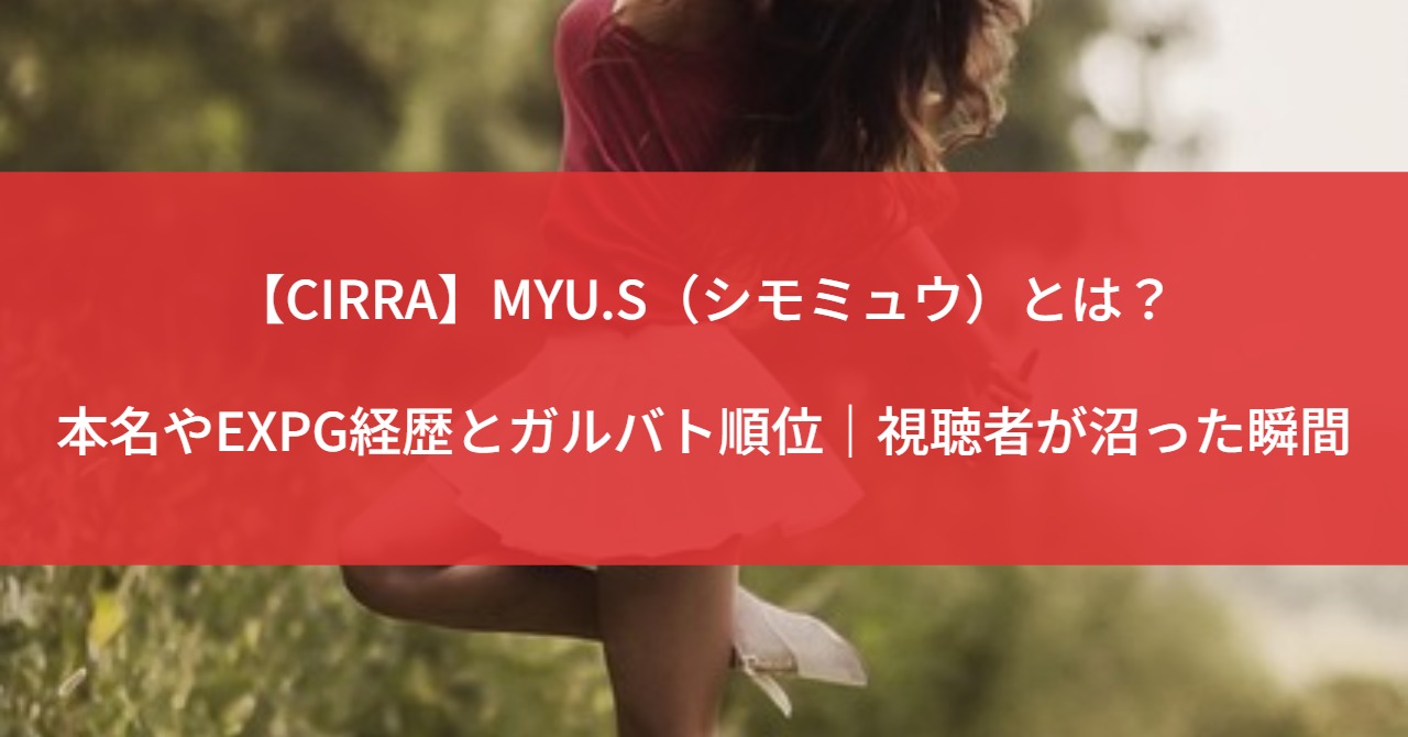 【CIRRA】MYU.S（シモミュウ）とは？本名やEXPG経歴とガルバト順位｜視聴者が沼った瞬間