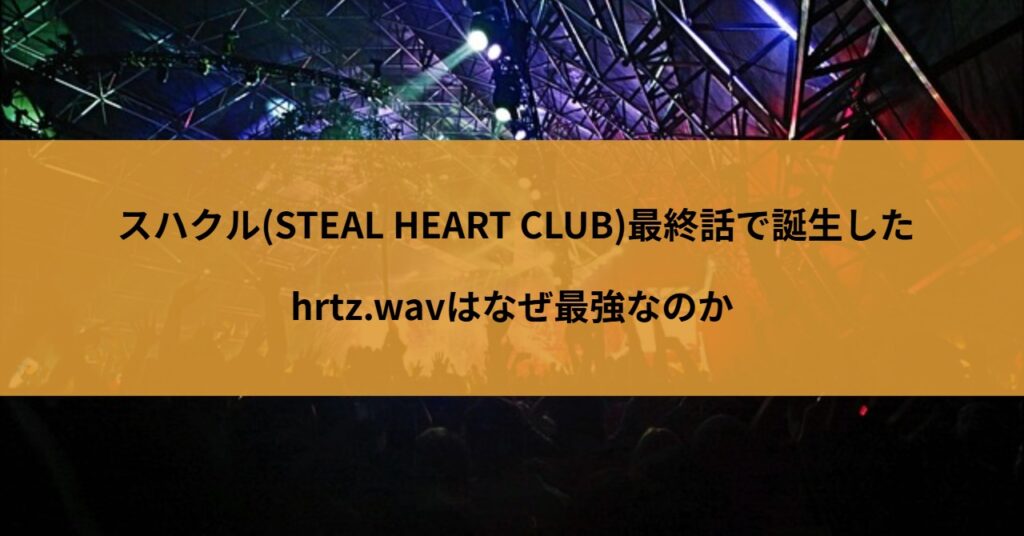 スハクル(STEAL HEART CLUB)最終話で誕生したhrtz.wavはなぜ最強なのか