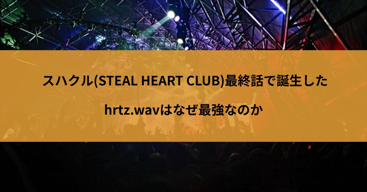 スハクル(STEAL HEART CLUB)最終話で誕生したhrtz.wavはなぜ最強なのか