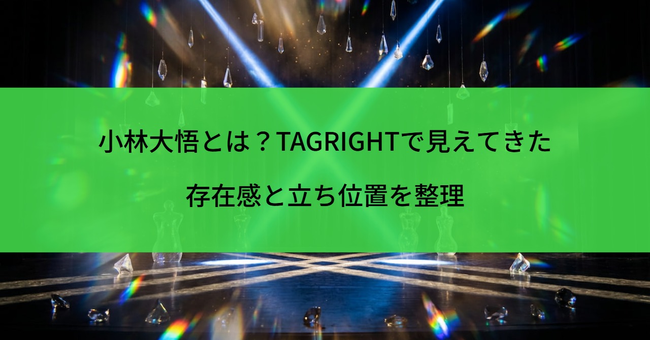 小林大悟とは？TAGRIGHTで見えてきた存在感と立ち位置を整理