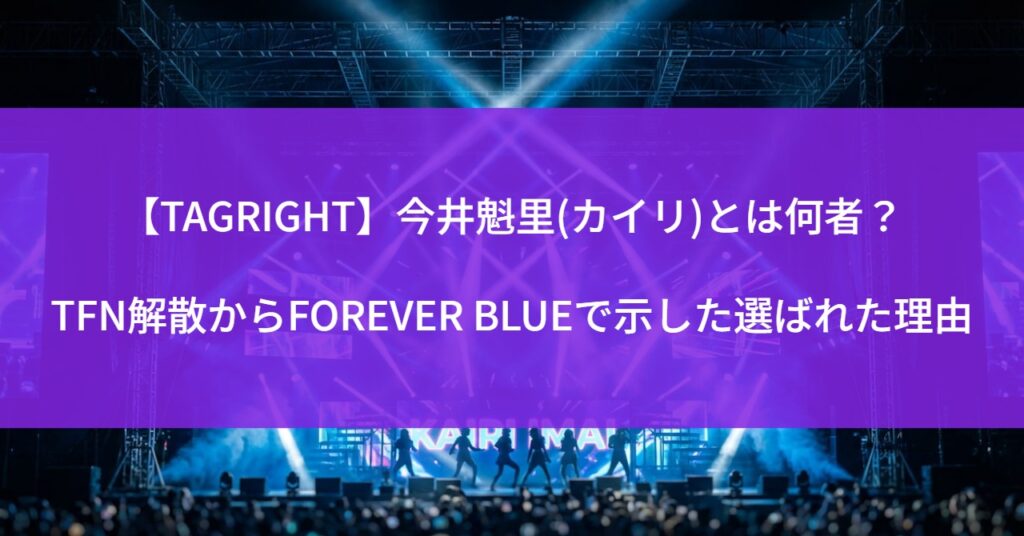 【TAGRIGHT】今井魁里(カイリ)とは何者？TFN解散からFOREVER BLUEで示した選ばれた理由
