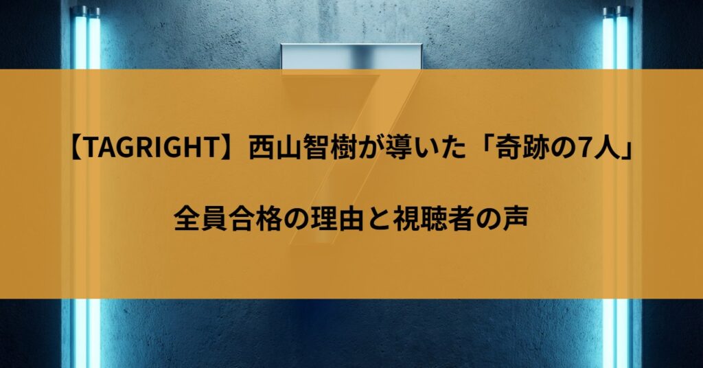 【TAGRIGHT】西山智樹が導いた「奇跡の7人」｜全員合格の理由と視聴者の声