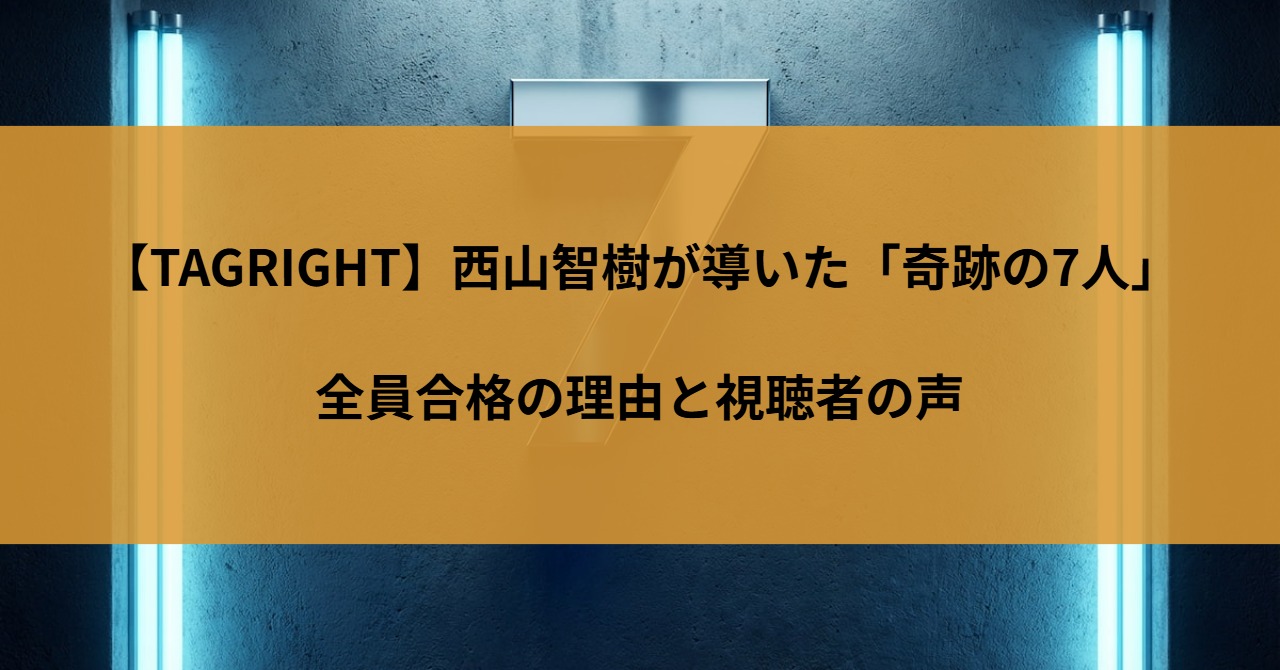 【TAGRIGHT】西山智樹が導いた「奇跡の7人」|全員合格の理由と視聴者の声
