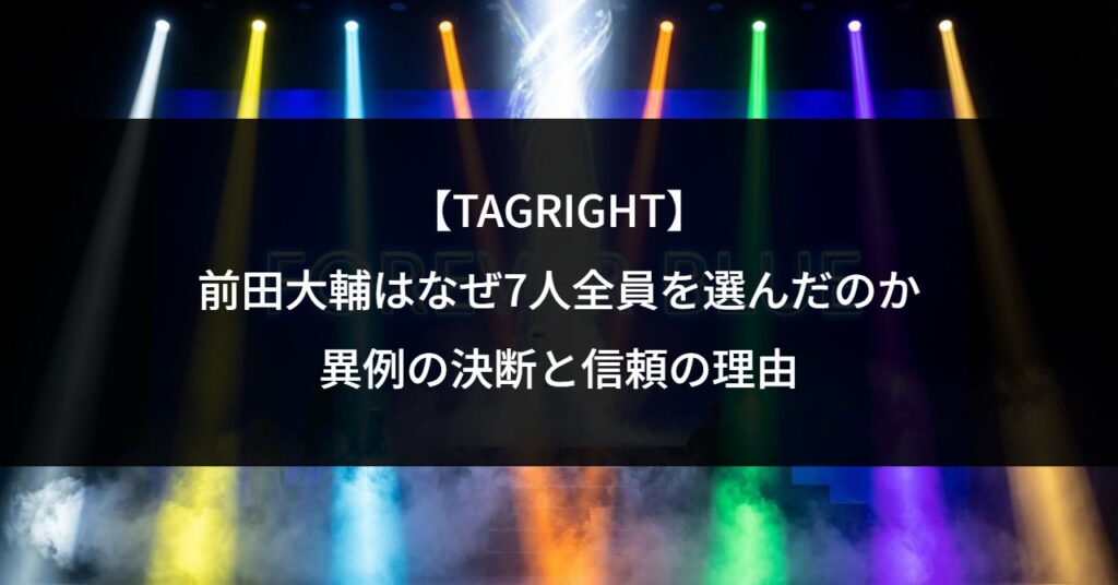【TAGRIGHT】前田大輔はなぜ7人全員を選んだのか｜異例の決断と信頼の理由
