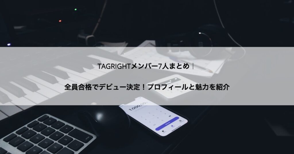 TAGRIGHTメンバー7人まとめ｜全員合格でデビュー決定！プロフィールと魅力を紹介