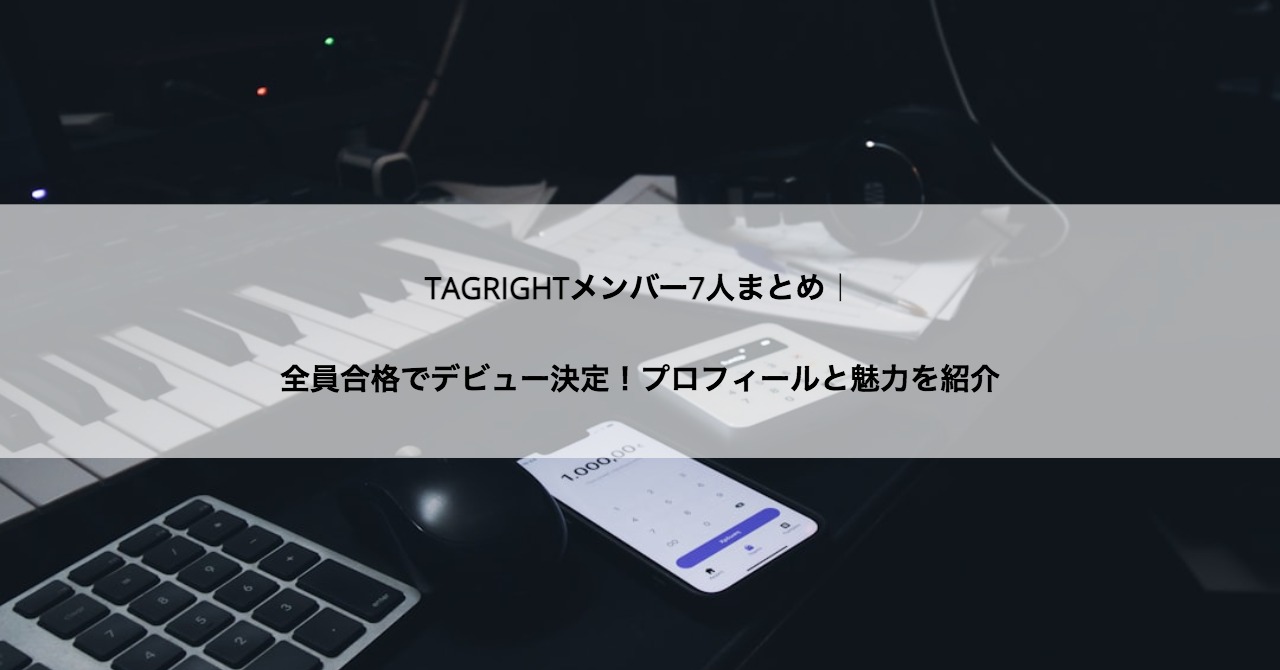 TAGRIGHTメンバー7人まとめ｜全員合格でデビュー決定！プロフィールと魅力を紹介