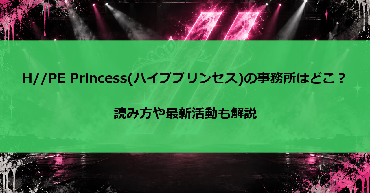 H//PE Princess(ハイププリンセス)の事務所はどこ?読み方や最新活動も解説