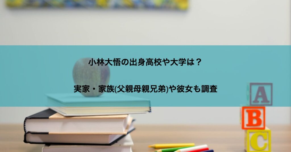 小林大悟の出身高校や大学は？実家・家族(父親母親兄弟)や彼女も調査