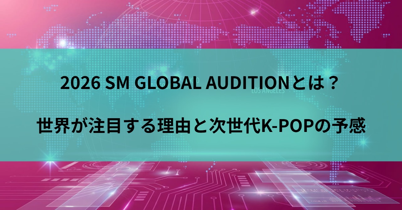 2026 SM GLOBAL AUDITIONとは？世界が注目する理由と次世代K-POPの予感